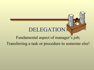 DELEGATION Fundamental aspect of manager’s job; Transferring a task or procedure to someone else! 