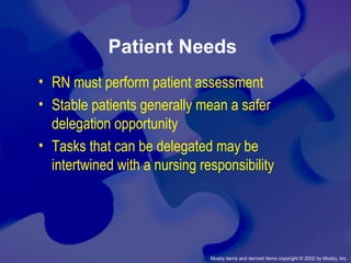 Mosby items and derived items copyright © 2002 by Mosby, Inc.
Patient Needs
• RN must perform patient assessment
• Stable patients generally mean a safer
delegation opportunity
• Tasks that can be delegated may be
intertwined with a nursing responsibility
 