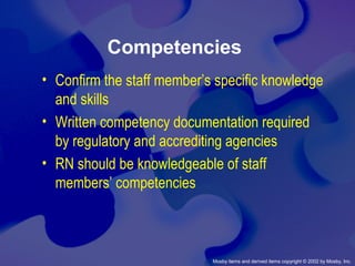 Mosby items and derived items copyright © 2002 by Mosby, Inc.
Competencies
• Confirm the staff member’s specific knowledge
and skills
• Written competency documentation required
by regulatory and accrediting agencies
• RN should be knowledgeable of staff
members’ competencies
 