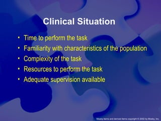 Mosby items and derived items copyright © 2002 by Mosby, Inc.
Clinical Situation
• Time to perform the task
• Familiarity with characteristics of the population
• Complexity of the task
• Resources to perform the task
• Adequate supervision available
 