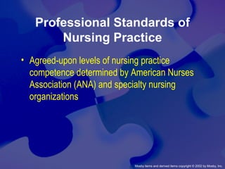 Mosby items and derived items copyright © 2002 by Mosby, Inc.
Professional Standards of
Nursing Practice
• Agreed-upon levels of nursing practice
competence determined by American Nurses
Association (ANA) and specialty nursing
organizations
 