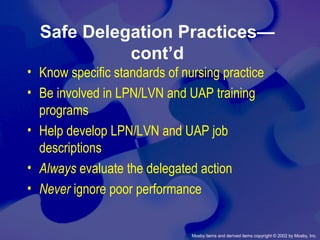 Mosby items and derived items copyright © 2002 by Mosby, Inc.
Safe Delegation Practices—
cont’d
• Know specific standards of nursing practice
• Be involved in LPN/LVN and UAP training
programs
• Help develop LPN/LVN and UAP job
descriptions
• Always evaluate the delegated action
• Never ignore poor performance
 