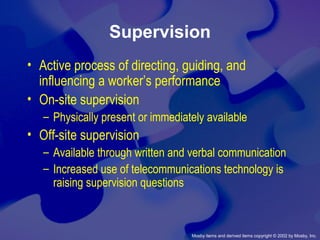 Mosby items and derived items copyright © 2002 by Mosby, Inc.
Supervision
• Active process of directing, guiding, and
influencing a worker’s performance
• On-site supervision
– Physically present or immediately available
• Off-site supervision
– Available through written and verbal communication
– Increased use of telecommunications technology is
raising supervision questions
 