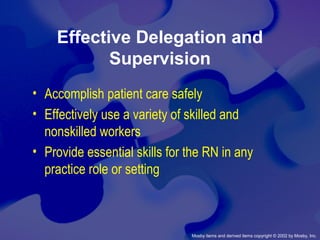 Mosby items and derived items copyright © 2002 by Mosby, Inc.
Effective Delegation and
Supervision
• Accomplish patient care safely
• Effectively use a variety of skilled and
nonskilled workers
• Provide essential skills for the RN in any
practice role or setting
 