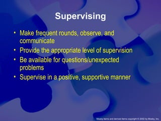 Mosby items and derived items copyright © 2002 by Mosby, Inc.
Supervising
• Make frequent rounds, observe, and
communicate
• Provide the appropriate level of supervision
• Be available for questions/unexpected
problems
• Supervise in a positive, supportive manner
 