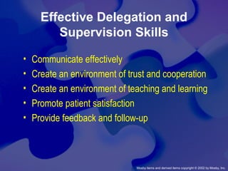 Mosby items and derived items copyright © 2002 by Mosby, Inc.
Effective Delegation and
Supervision Skills
• Communicate effectively
• Create an environment of trust and cooperation
• Create an environment of teaching and learning
• Promote patient satisfaction
• Provide feedback and follow-up
 