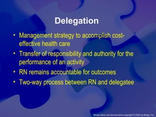 Mosby items and derived items copyright © 2002 by Mosby, Inc.
Delegation
• Management strategy to accomplish cost-
effective health care
• Transfer of responsibility and authority for the
performance of an activity
• RN remains accountable for outcomes
• Two-way process between RN and delegatee
 