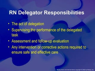 Mosby items and derived items copyright © 2002 by Mosby, Inc.
RN Delegator Responsibilities
• The act of delegation
• Supervising the performance of the delegated
task
• Assessment and follow-up evaluation
• Any intervention or corrective actions required to
ensure safe and effective care
 