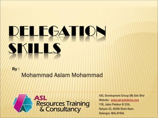 DELEGATION
SKILLS
Mohammad Aslam Mohammad
ASL Development Group (M) Sdn Bhd
Website : www.asl-solutions.com
11B, Jalan Pelabur B 23/b,
Sekyen 23, 40300 Shah Alam,
Selangor, MALAYSIA.
By :
 