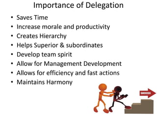 Importance of Delegation
• Saves Time
• Increase morale and productivity
• Creates Hierarchy
• Helps Superior & subordinates
• Develop team spirit
• Allow for Management Development
• Allows for efficiency and fast actions
• Maintains Harmony