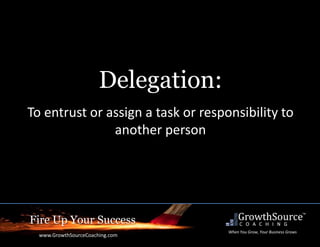 Fire Up Your Success
www.GrowthSourceCoaching.com
When You Grow, Your Business Grows
Delegation:
To entrust or assign a task or responsibility to
another person
 