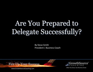 Fire Up Your Success
www.GrowthSourceCoaching.com
When You Grow, Your Business Grows
Are You Prepared to
Delegate Successfully?
By Steve Smith
President | Business Coach
 