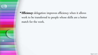 •Efficiency: delegation improves efficiency when it allows
work to be transferred to people whose skills are a better
match for the work.
 