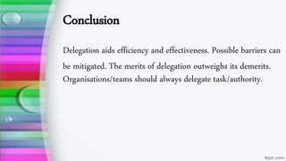 Conclusion
Delegation aids efficiency and effectiveness. Possible barriers can
be mitigated. The merits of delegation outweighs its demerits.
Organisations/teams should always delegate task/authority.
 