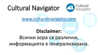 Cultural Navigator
www.culturalnavigator.com
Disclaimer:
Всички хора са различни,
информацията е генерализирана.
 