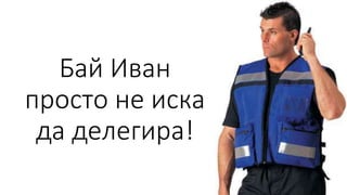 Бай Иван
просто не иска
да делегира!
 