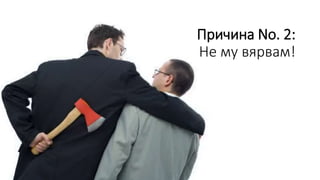 Причина No. 2:
Не му вярвам!
 