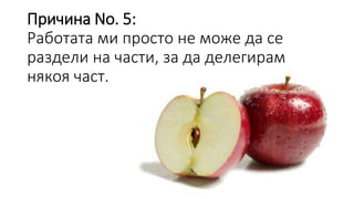 Причина No. 5:
Работата ми просто не може да се
раздели на части, за да делегирам
някоя част.
 