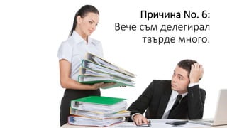 Причина No. 6:
Вече съм делегирал
твърде много.
 
