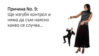 Причина No. 9:
Ще изгубя контрол и
няма да съм наясно
какво се случва…
 