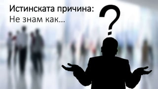 Истинската причина:
Не знам как…
 