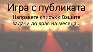 Игра с публиката
Направете списък с Вашите
задачи до края на месеца…
 