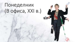 Понеделник
(В офиса, XXI в.)
 