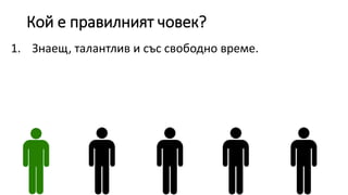 Кой е правилният човек?
1. Знаещ, талантлив и със свободно време.
 