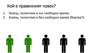 Кой е правилният човек?
1. Знаещ, талантлив и със свободно време.
2. Знаещ, талантлив и без свободно време (бартер?).
 