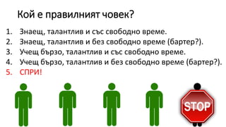 Кой е правилният човек?
1. Знаещ, талантлив и със свободно време.
2. Знаещ, талантлив и без свободно време (бартер?).
3. Учещ бързо, талантлив и със свободно време.
4. Учещ бързо, талантлив и без свободно време (бартер?).
5. СПРИ!
 