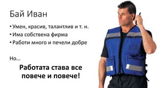 Бай Иван
•Умен, красив, талантлив и т. н.
•Има собствена фирма
•Работи много и печели добре
Но…
Работата става все
повече и повече!
 