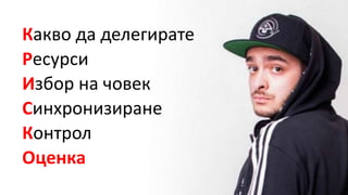 Какво да делегирате
Ресурси
Избор на човек
Синхронизиране
Контрол
Оценка
 