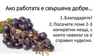 Ако работата е свършена добре…
1.Благодарете!
2.Посочете поне 2-3
конкретни неща, с
които човекът се е
справил чудесно.
 