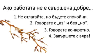 Ако работата не е свършена добре…
1.Не отлагайте, но бъдете спокойни.
2. Говорете с „аз“ и без „но“.
3. Говорете конкретно.
4. Завършете с вяра!
 