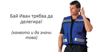 Бай Иван трябва да
делегира!
(каквото и да значи
това)
 