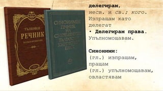 делегирам,
несв. и св.; кого.
Изпращам като
делегат
• Делегирам права.
Упълномощавам.
Синоними:
(гл.) изпращам,
пращам
(гл.) упълномощавам,
овластявам
 