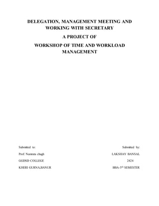 DELEGATION, MANAGEMENT MEETING AND
WORKING WITH SECRETARY
A PROJECT OF
WORKSHOP OF TIME AND WORKLOAD
MANAGEMENT
Submitted to: Submitted by:
Prof: Namrata chugh LAKSHAY BANSAL
GGDSD COLLEGE 2424
KHERI GURNA,BANUR BBA-5th SEMESTER
 