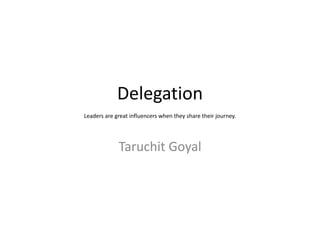 Delegation
Leaders are great influencers when they share their journey.
Taruchit Goyal
 