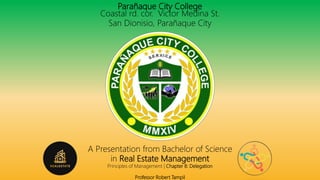 Parañaque City College
Coastal rd. cor. Victor Medina St.
San Dionisio, Parañaque City
A Presentation from Bachelor of Science
in Real Estate Management
Principles of Management | Chapter 8: Delegation
Professor Robert Tampil
 