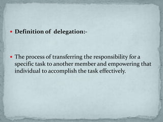  Definition of delegation:-
 The process of transferring the responsibility for a
specific task to another member and empowering that
individual to accomplish the task effectively.
 