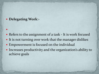  Delegating Work:-

 Refers to the assignment of a task - It is work focused
 It is not turning over work that the manager dislikes
 Empowerment is focused on the individual
 Increases productivity and the organization’s ability to
achieve goals
 