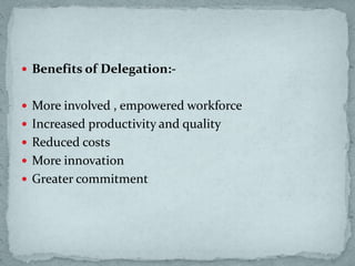  Benefits of Delegation:-
 More involved , empowered workforce
 Increased productivity and quality
 Reduced costs
 More innovation
 Greater commitment
 