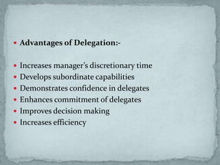 Advantages of Delegation:-
 Increases manager’s discretionary time
 Develops subordinate capabilities
 Demonstrates confidence in delegates
 Enhances commitment of delegates
 Improves decision making
 Increases efficiency
 