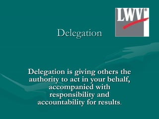 Delegation
Delegation is giving others the
authority to act in your behalf,
accompanied with
responsibility and
accountability for results.
 