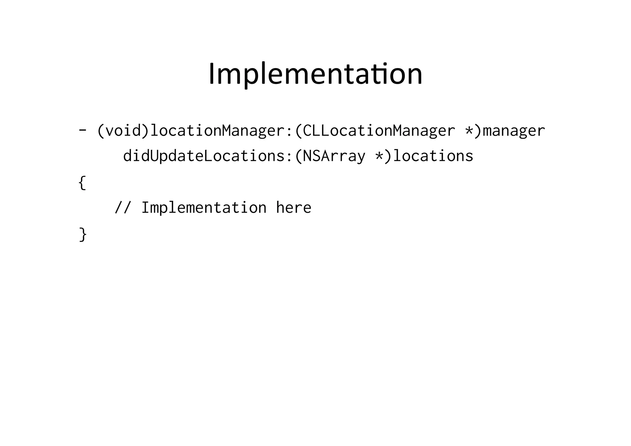 Implementa3on	
  
- (void)locationManager:(CLLocationManager *)manager
     didUpdateLocations:(NSArray *)locations
{
    // Implementation here
}
 