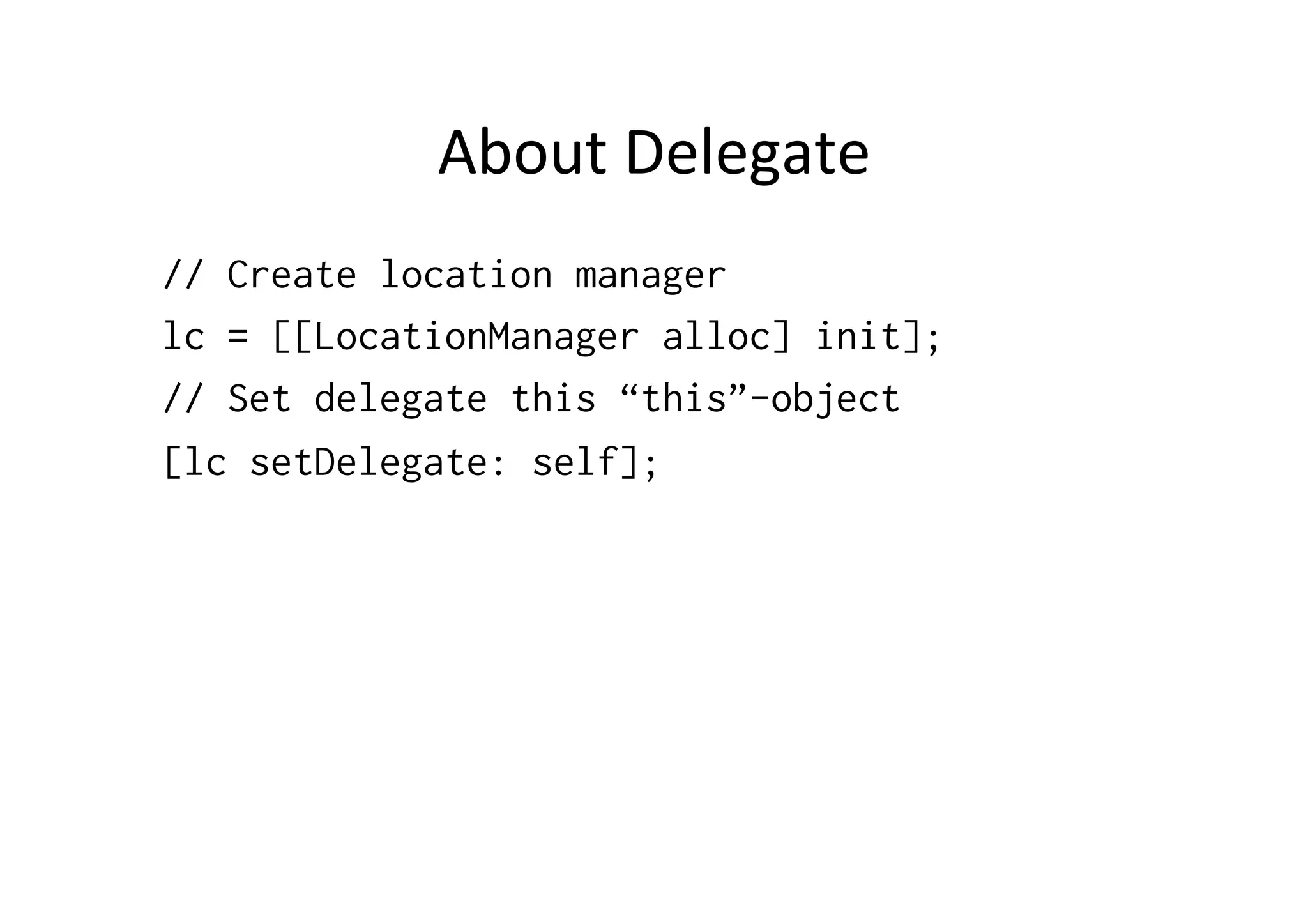 About	
  Delegate	
  
// Create location manager
lc = [[LocationManager alloc] init];
// Set delegate this “this”-object
[lc setDelegate: self];
 