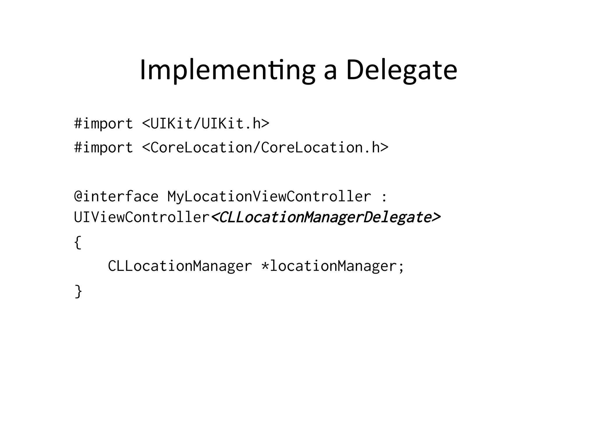 Implemen3ng	
  a	
  Delegate	
  
#import <UIKit/UIKit.h>
#import <CoreLocation/CoreLocation.h>

@interface MyLocationViewController :
UIViewController<CLLocationManagerDelegate>
{
    CLLocationManager *locationManager;
}
 