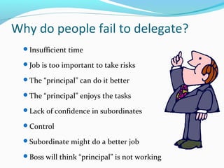 Why do people fail to delegate?
Insufficient time
Job is too important to take risks
The “principal” can do it better
...