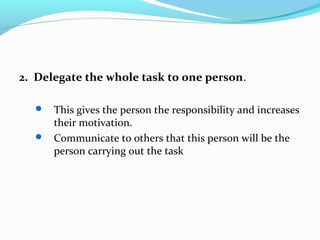 2. Delegate the whole task to one person.
 This gives the person the responsibility and increases
their motivation.
 Com...