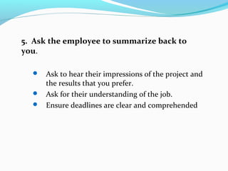 5. Ask the employee to summarize back to
you.
 Ask to hear their impressions of the project and
the results that you pref...